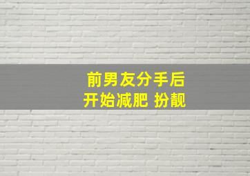 前男友分手后开始减肥 扮靓